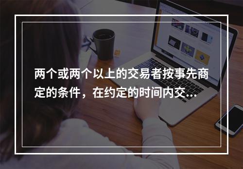 两个或两个以上的交易者按事先商定的条件，在约定的时间内交换一