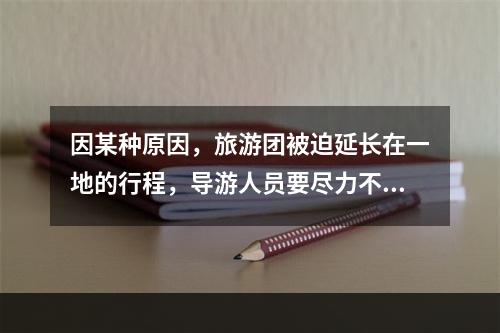 因某种原因，旅游团被迫延长在一地的行程，导游人员要尽力不让