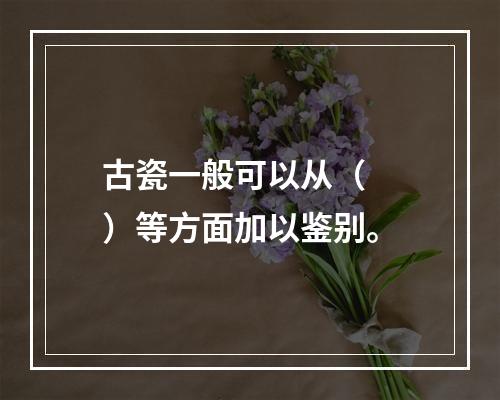 古瓷一般可以从（　　）等方面加以鉴别。