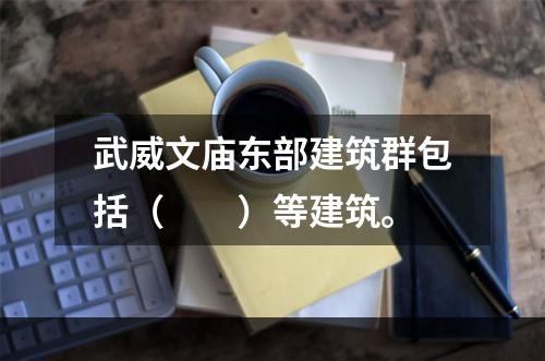 武威文庙东部建筑群包括（　　）等建筑。