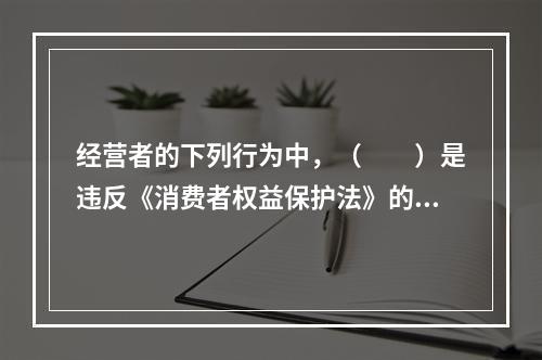 经营者的下列行为中，（　　）是违反《消费者权益保护法》的。