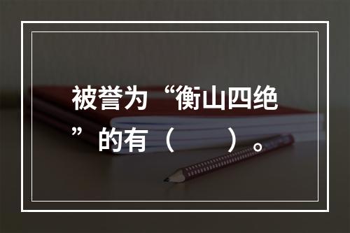 被誉为“衡山四绝”的有（　　）。