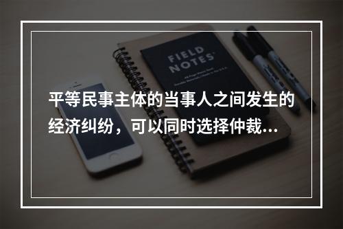 平等民事主体的当事人之间发生的经济纠纷，可以同时选择仲裁和民