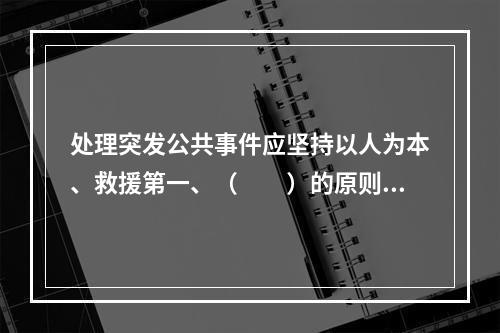 处理突发公共事件应坚持以人为本、救援第一、（　　）的原则。