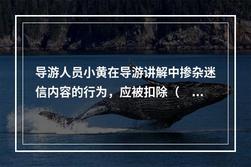 导游人员小黄在导游讲解中掺杂迷信内容的行为，应被扣除（　　