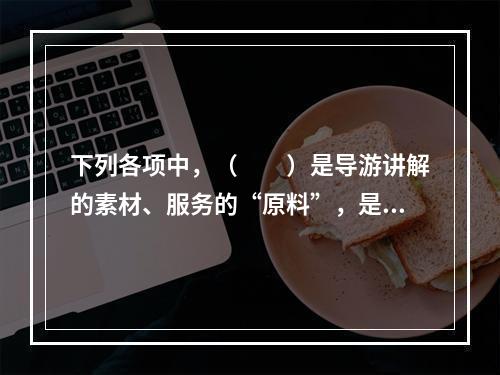 下列各项中，（　　）是导游讲解的素材、服务的“原料”，是导