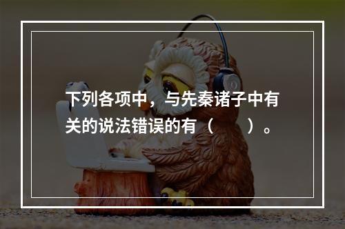 下列各项中，与先秦诸子中有关的说法错误的有（　　）。