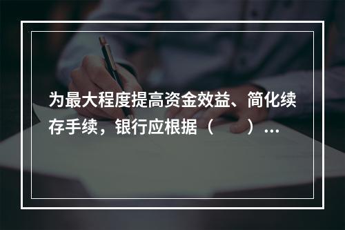 为最大程度提高资金效益、简化续存手续，银行应根据（　　）等