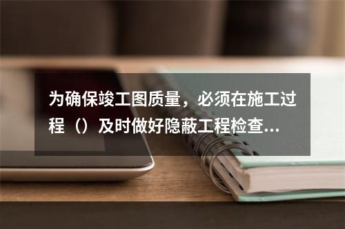 为确保竣工图质量，必须在施工过程（）及时做好隐蔽工程检查记录