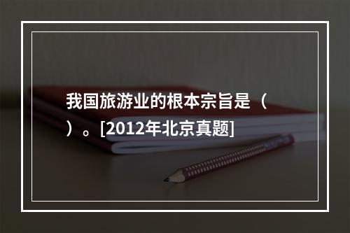 我国旅游业的根本宗旨是（　　）。[2012年北京真题]