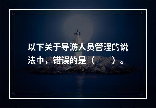 以下关于导游人员管理的说法中，错误的是（　　）。