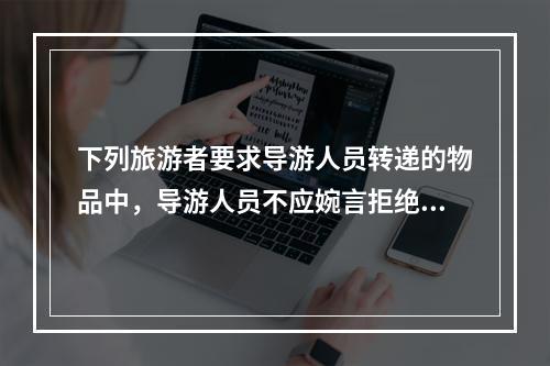 下列旅游者要求导游人员转递的物品中，导游人员不应婉言拒绝的