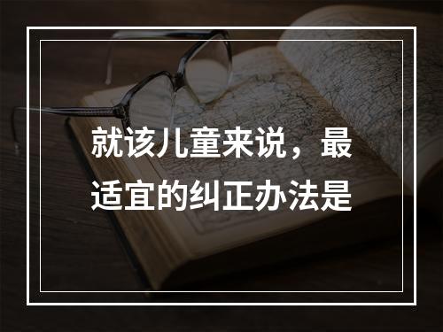 就该儿童来说，最适宜的纠正办法是