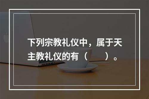 下列宗教礼仪中，属于天主教礼仪的有（　　）。