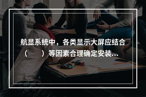 航显系统中，各类显示大屏应结合（　　）等因素合理确定安装位置