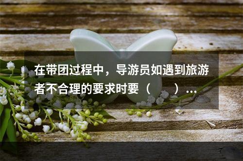 在带团过程中，导游员如遇到旅游者不合理的要求时要（　　）。