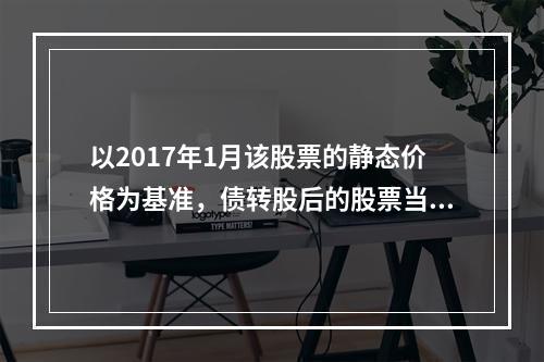 以2017年1月该股票的静态价格为基准，债转股后的股票当时市