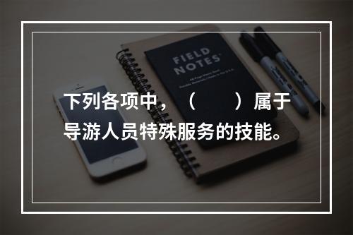 下列各项中，（　　）属于导游人员特殊服务的技能。