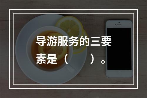 导游服务的三要素是（　　）。