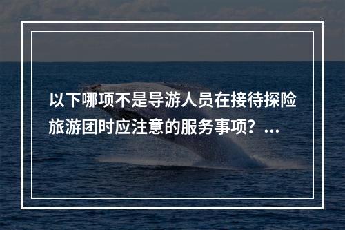 以下哪项不是导游人员在接待探险旅游团时应注意的服务事项？（