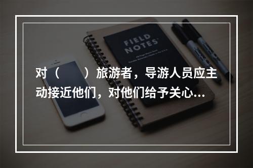 对（　　）旅游者，导游人员应主动接近他们，对他们给予关心体