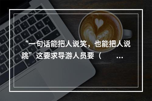 “一句话能把人说笑，也能把人说跳”这要求导游人员要（　　）