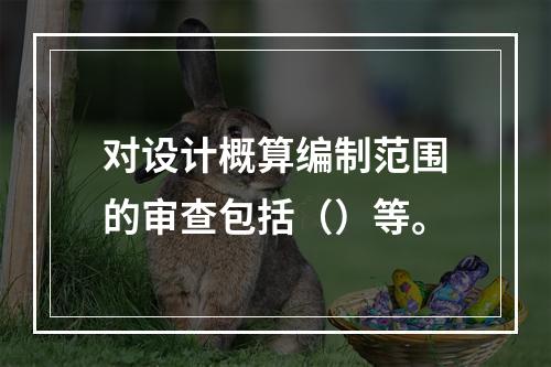 对设计概算编制范围的审查包括（）等。