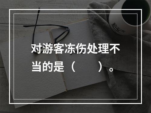 对游客冻伤处理不当的是（　　）。