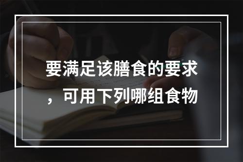 要满足该膳食的要求，可用下列哪组食物