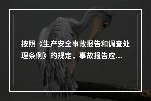 按照《生产安全事故报告和调查处理条例》的规定，事故报告应当包