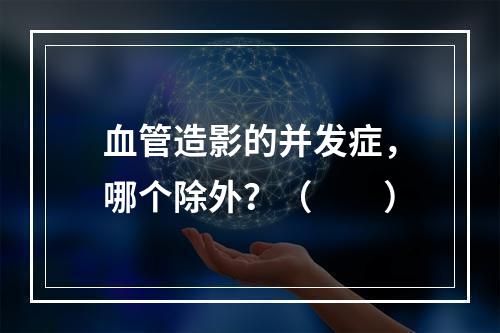 血管造影的并发症，哪个除外？（　　）