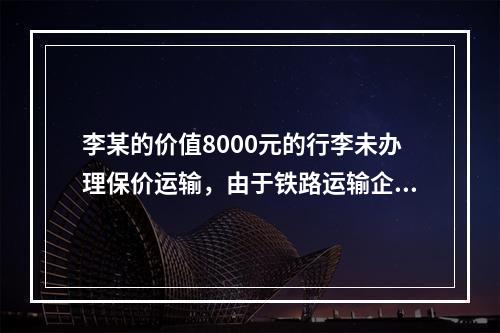 李某的价值8000元的行李未办理保价运输，由于铁路运输企业