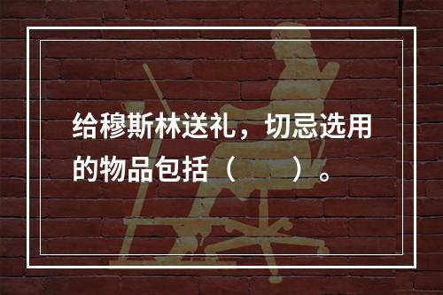 给穆斯林送礼，切忌选用的物品包括（　　）。