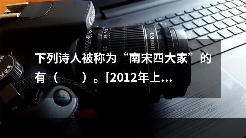 下列诗人被称为“南宋四大家”的有（　　）。[2012年上海