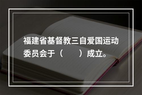 福建省基督教三自爱国运动委员会于（　　）成立。