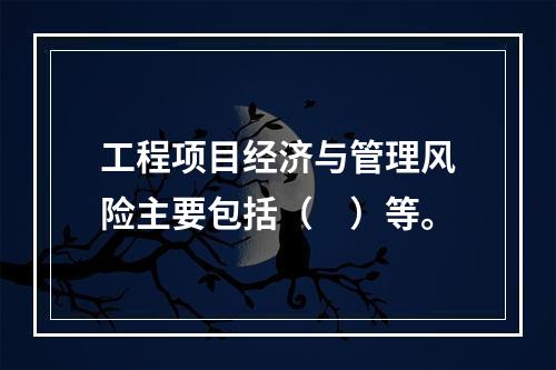 工程项目经济与管理风险主要包括（　）等。