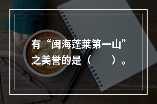 有“闽海蓬莱第一山”之美誉的是（　　）。