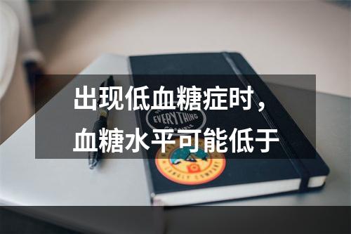 出现低血糖症时，血糖水平可能低于