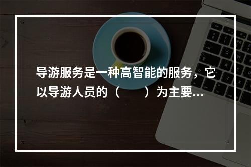 导游服务是一种高智能的服务，它以导游人员的（　　）为主要依