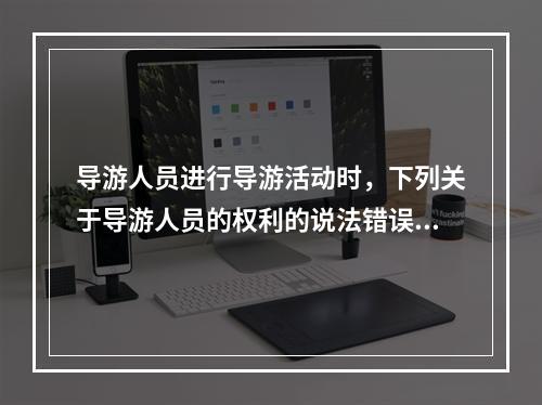 导游人员进行导游活动时，下列关于导游人员的权利的说法错误的