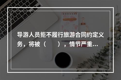 导游人员拒不履行旅游合同约定义务，将被（　　），情节严重的