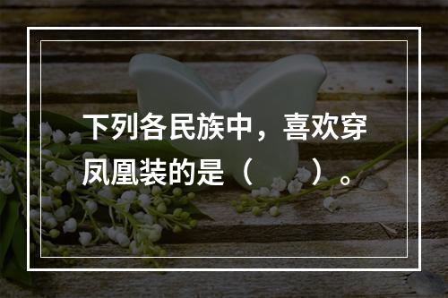 下列各民族中，喜欢穿凤凰装的是（　　）。