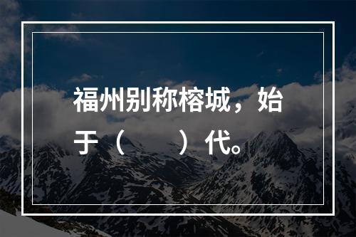 福州别称榕城，始于（　　）代。