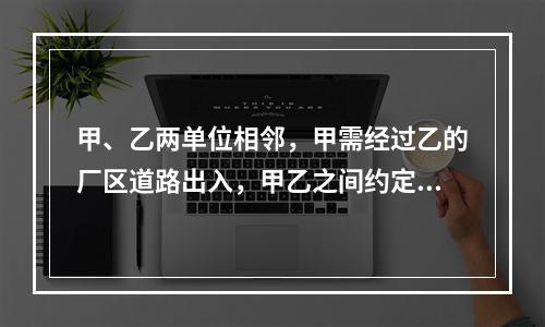 甲、乙两单位相邻，甲需经过乙的厂区道路出入，甲乙之间约定甲向