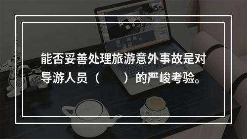 能否妥善处理旅游意外事故是对导游人员（　　）的严峻考验。