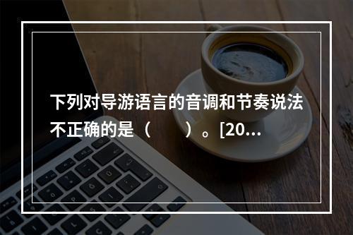 下列对导游语言的音调和节奏说法不正确的是（　　）。[201