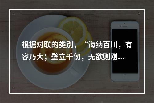 根据对联的类别，“海纳百川，有容乃大；壁立千仞，无欲则刚”是