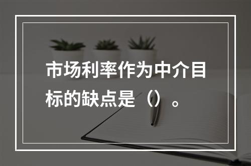 市场利率作为中介目标的缺点是（）。