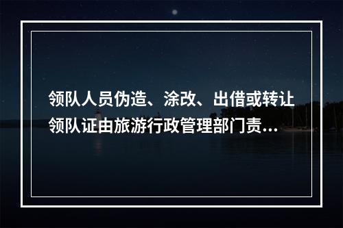 领队人员伪造、涂改、出借或转让领队证由旅游行政管理部门责令