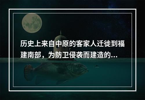 历史上来自中原的客家人迁徙到福建南部，为防卫侵袭而建造的堡